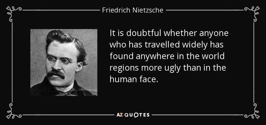 It is doubtful whether anyone who has travelled widely has found anywhere in the world regions more ugly than in the human face. - Friedrich Nietzsche