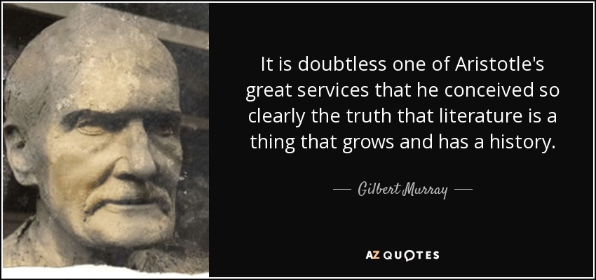 It is doubtless one of Aristotle's great services that he conceived so clearly the truth that literature is a thing that grows and has a history. - Gilbert Murray