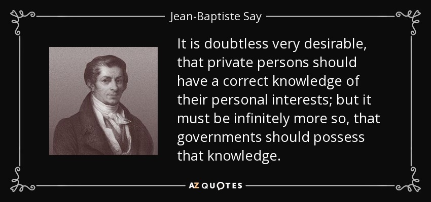 It is doubtless very desirable, that private persons should have a correct knowledge of their personal interests; but it must be infinitely more so, that governments should possess that knowledge. - Jean-Baptiste Say