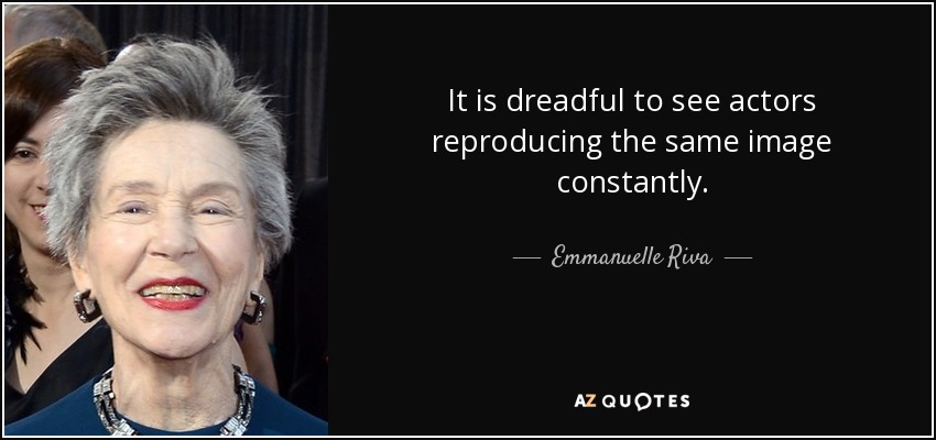 It is dreadful to see actors reproducing the same image constantly. - Emmanuelle Riva