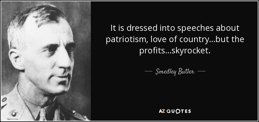 It is dressed into speeches about patriotism, love of country...but the profits...skyrocket. - Smedley Butler