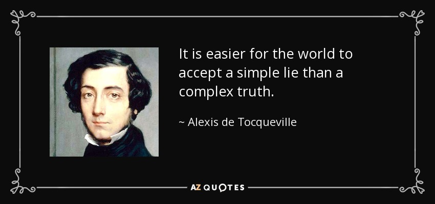 It is easier for the world to accept a simple lie than a complex truth. - Alexis de Tocqueville