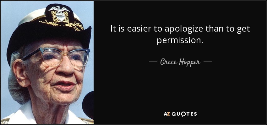 It is easier to apologize than to get permission. - Grace Hopper