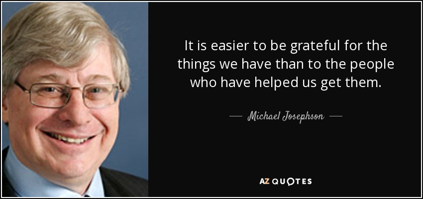 It is easier to be grateful for the things we have than to the people who have helped us get them. - Michael Josephson