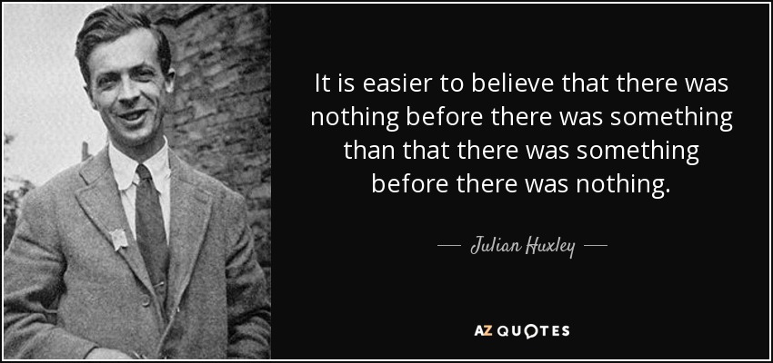 It is easier to believe that there was nothing before there was something than that there was something before there was nothing. - Julian Huxley