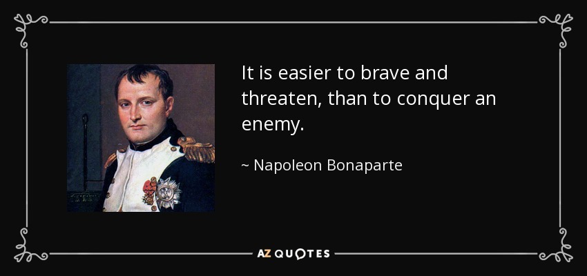 It is easier to brave and threaten, than to conquer an enemy. - Napoleon Bonaparte