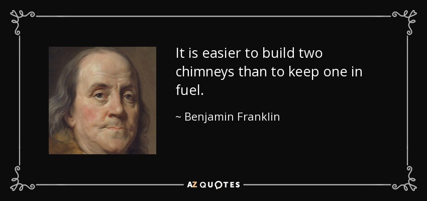 It is easier to build two chimneys than to keep one in fuel. - Benjamin Franklin