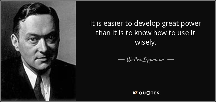 It is easier to develop great power than it is to know how to use it wisely. - Walter Lippmann