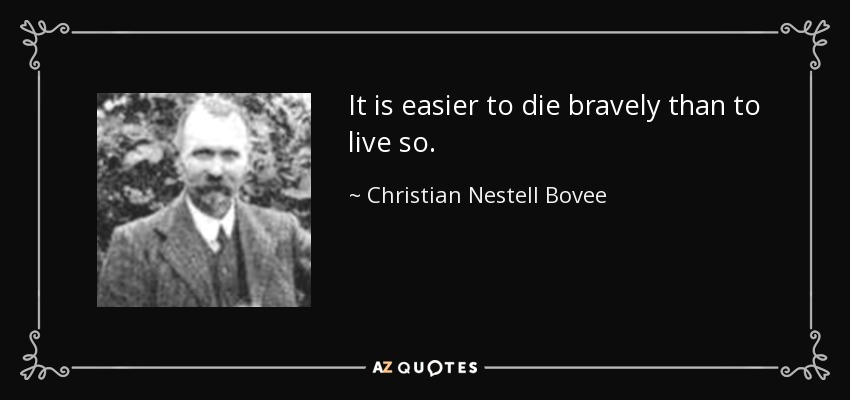 It is easier to die bravely than to live so. - Christian Nestell Bovee