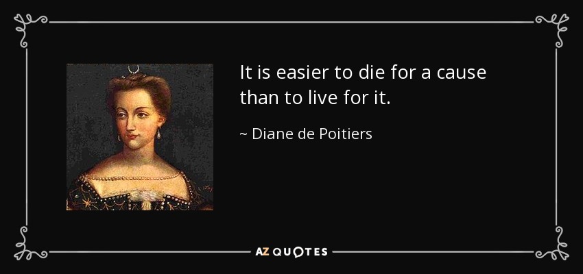 It is easier to die for a cause than to live for it. - Diane de Poitiers