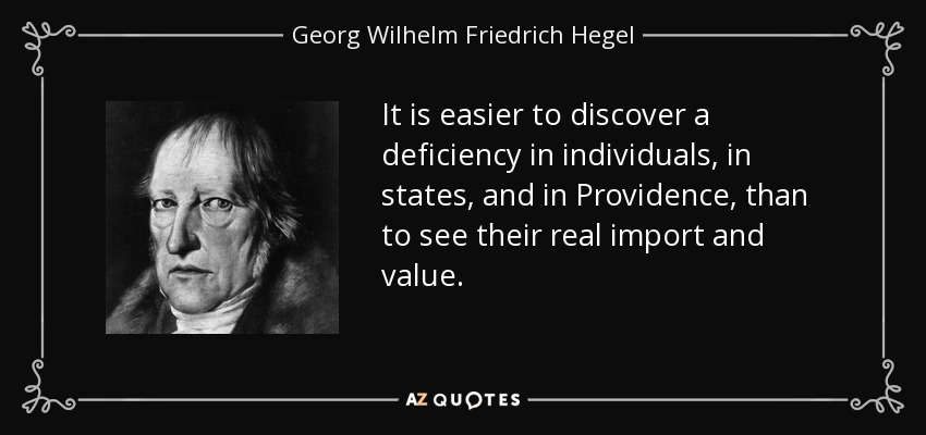 It is easier to discover a deficiency in individuals, in states, and in Providence, than to see their real import and value. - Georg Wilhelm Friedrich Hegel