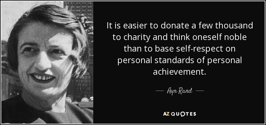 It is easier to donate a few thousand to charity and think oneself noble than to base self-respect on personal standards of personal achievement. - Ayn Rand
