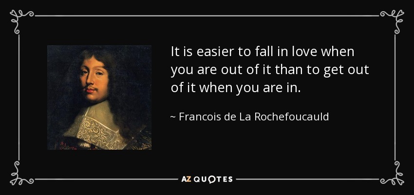 It is easier to fall in love when you are out of it than to get out of it when you are in. - Francois de La Rochefoucauld