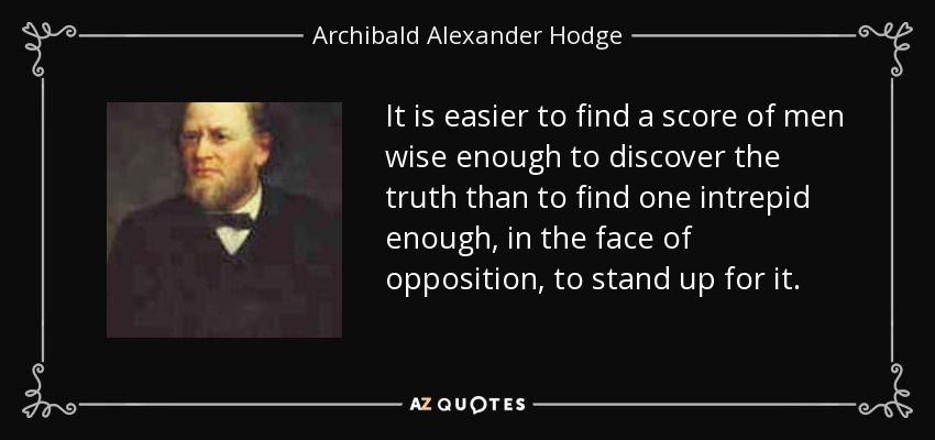 It is easier to find a score of men wise enough to discover the truth than to find one intrepid enough, in the face of opposition, to stand up for it. - Archibald Alexander Hodge