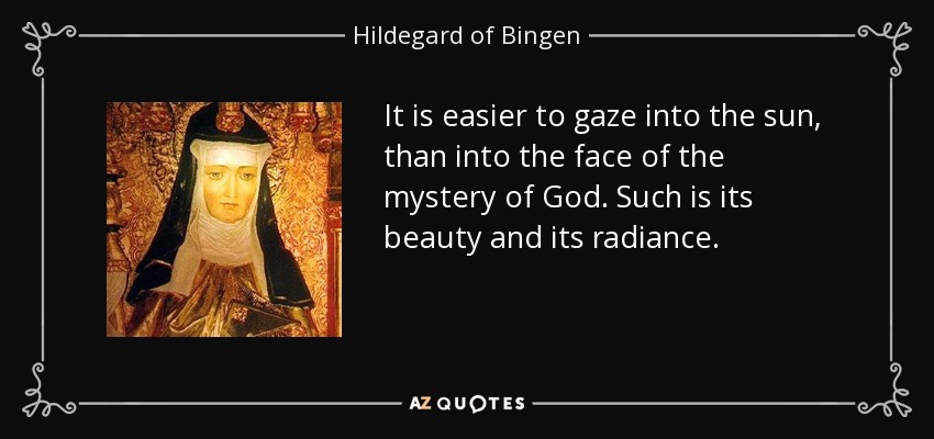 It is easier to gaze into the sun, than into the face of the mystery of God. Such is its beauty and its radiance. - Hildegard of Bingen