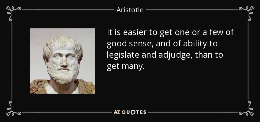 It is easier to get one or a few of good sense, and of ability to legislate and adjudge, than to get many. - Aristotle