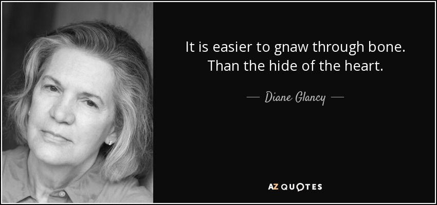 It is easier to gnaw through bone. Than the hide of the heart. - Diane Glancy