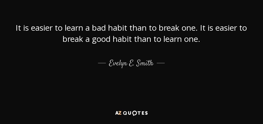 It is easier to learn a bad habit than to break one. It is easier to break a good habit than to learn one. - Evelyn E. Smith