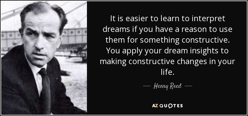 It is easier to learn to interpret dreams if you have a reason to use them for something constructive. You apply your dream insights to making constructive changes in your life. - Henry Reed