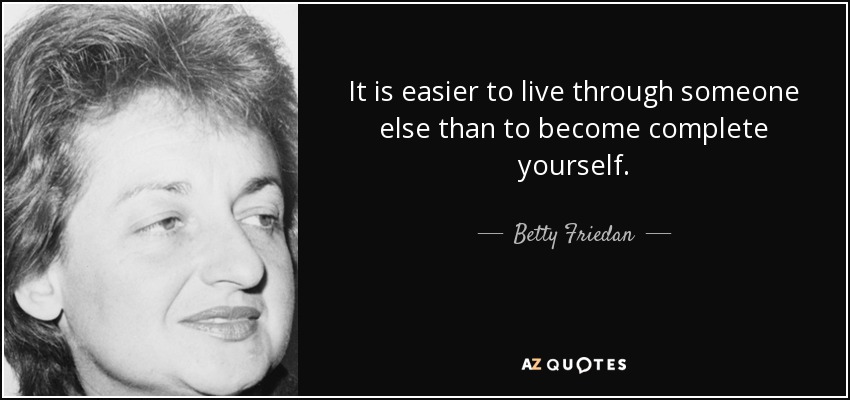 It is easier to live through someone else than to become complete yourself. - Betty Friedan