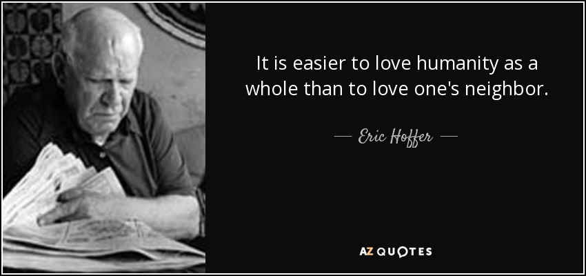 It is easier to love humanity as a whole than to love one's neighbor. - Eric Hoffer