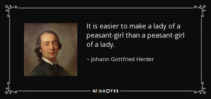 It is easier to make a lady of a peasant-girl than a peasant-girl of a lady. - Johann Gottfried Herder