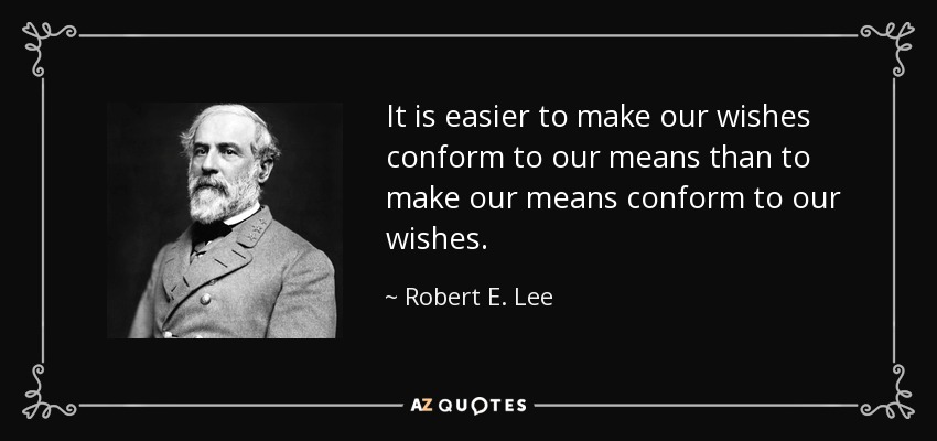 It is easier to make our wishes conform to our means than to make our means conform to our wishes. - Robert E. Lee