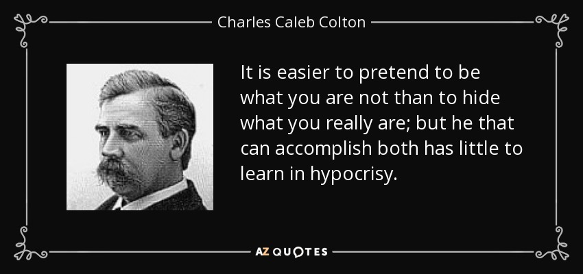It is easier to pretend to be what you are not than to hide what you really are; but he that can accomplish both has little to learn in hypocrisy. - Charles Caleb Colton