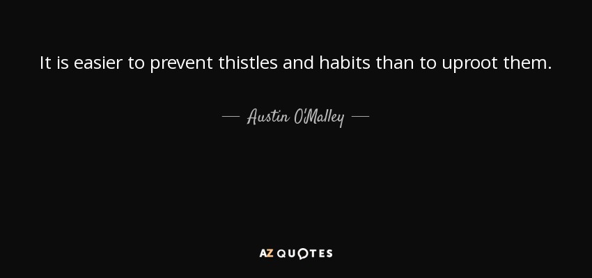 It is easier to prevent thistles and habits than to uproot them. - Austin O'Malley