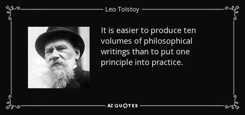 It is easier to produce ten volumes of philosophical writings than to put one principle into practice. - Leo Tolstoy