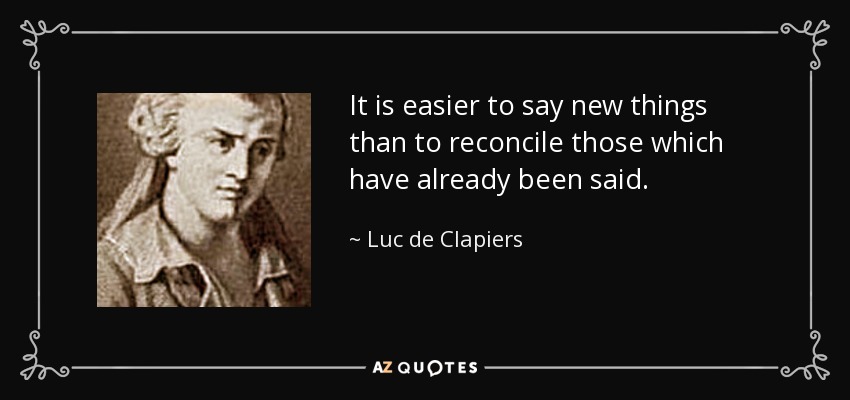 It is easier to say new things than to reconcile those which have already been said. - Luc de Clapiers