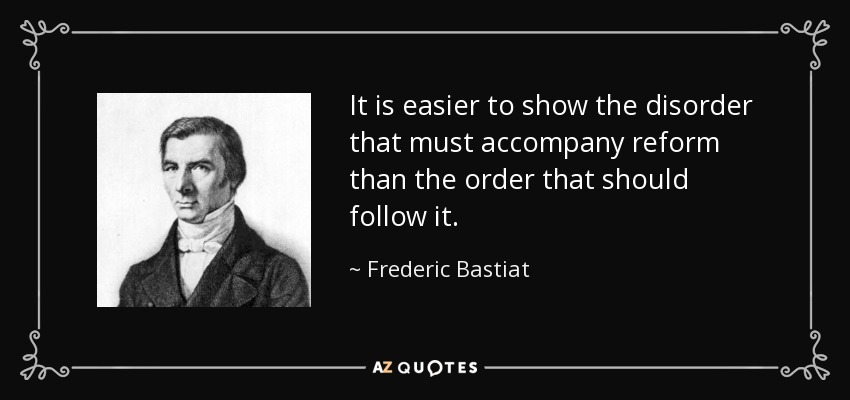 It is easier to show the disorder that must accompany reform than the order that should follow it. - Frederic Bastiat