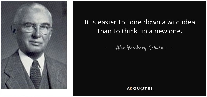 It is easier to tone down a wild idea than to think up a new one. - Alex Faickney Osborn