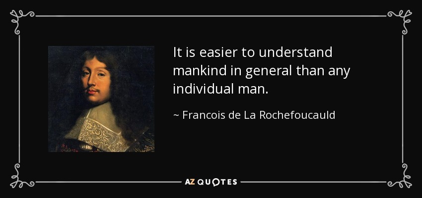 It is easier to understand mankind in general than any individual man. - Francois de La Rochefoucauld