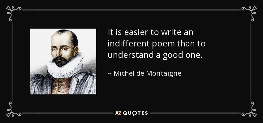 It is easier to write an indifferent poem than to understand a good one. - Michel de Montaigne