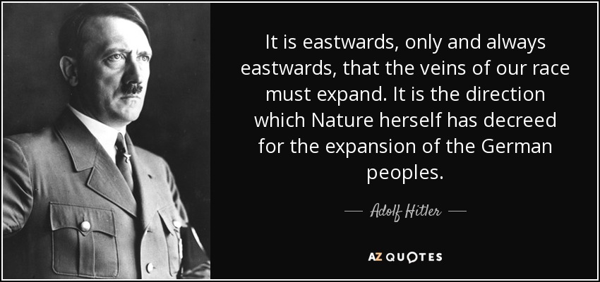 It is eastwards, only and always eastwards, that the veins of our race must expand. It is the direction which Nature herself has decreed for the expansion of the German peoples. - Adolf Hitler
