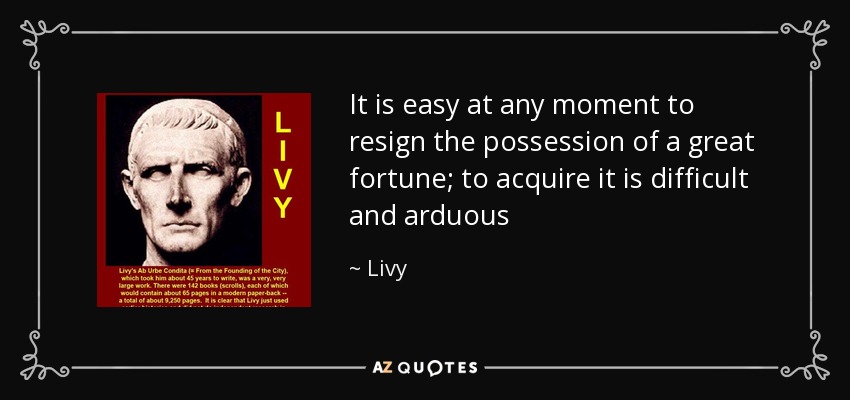 It is easy at any moment to resign the possession of a great fortune; to acquire it is difficult and arduous - Livy