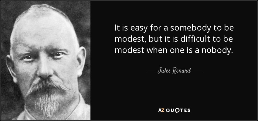 It is easy for a somebody to be modest, but it is difficult to be modest when one is a nobody. - Jules Renard