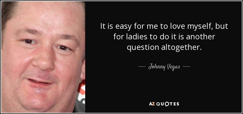 It is easy for me to love myself, but for ladies to do it is another question altogether. - Johnny Vegas