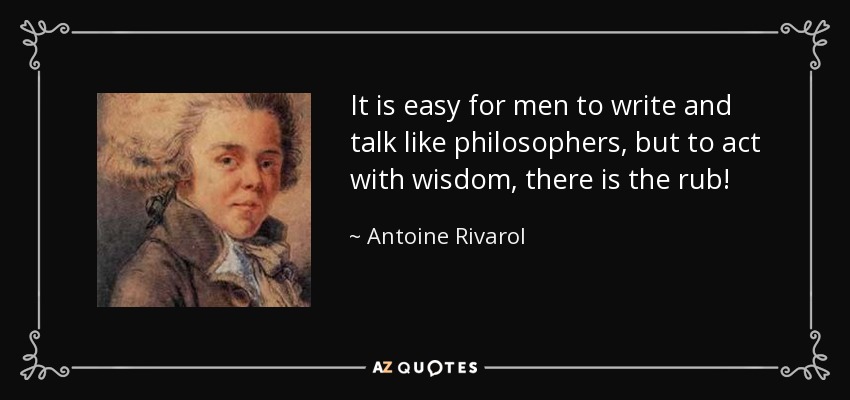 It is easy for men to write and talk like philosophers, but to act with wisdom, there is the rub! - Antoine Rivarol