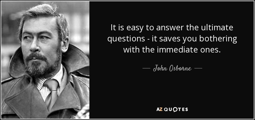 It is easy to answer the ultimate questions - it saves you bothering with the immediate ones. - John Osborne