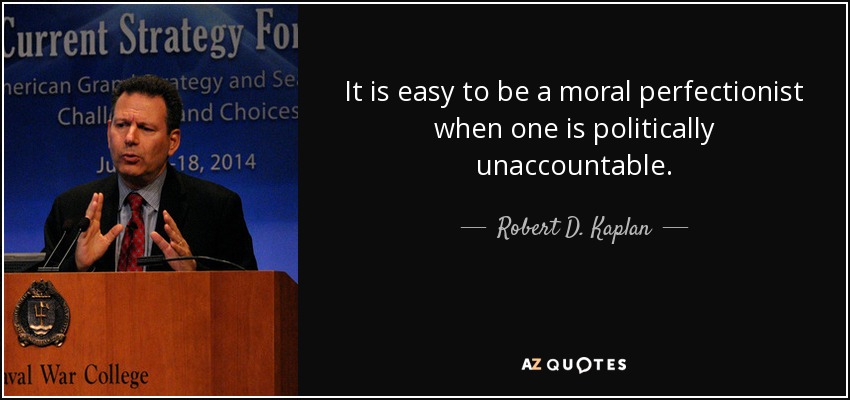 It is easy to be a moral perfectionist when one is politically unaccountable. - Robert D. Kaplan