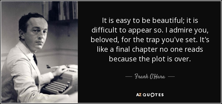 It is easy to be beautiful; it is difficult to appear so. I admire you, beloved, for the trap you've set. It's like a final chapter no one reads because the plot is over. - Frank O'Hara