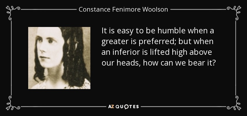 It is easy to be humble when a greater is preferred; but when an inferior is lifted high above our heads, how can we bear it? - Constance Fenimore Woolson