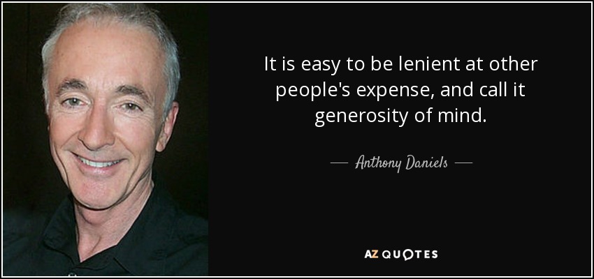 It is easy to be lenient at other people's expense, and call it generosity of mind. - Anthony Daniels