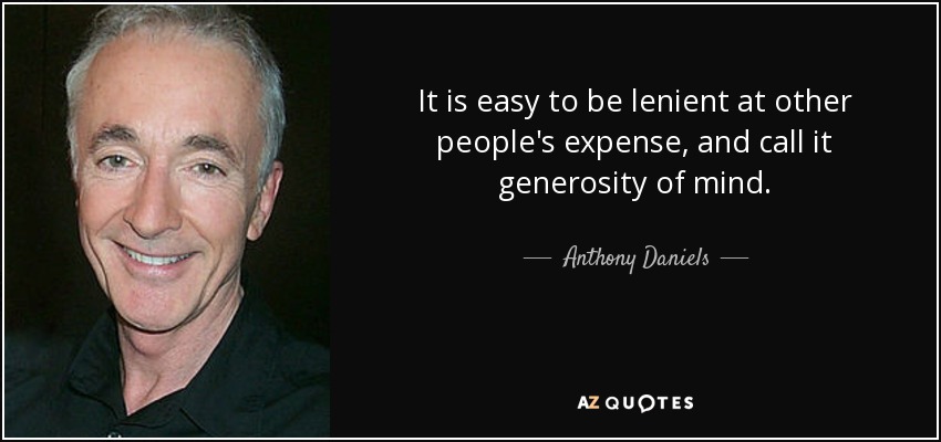It is easy to be lenient at other people's expense, and call it generosity of mind. - Anthony Daniels