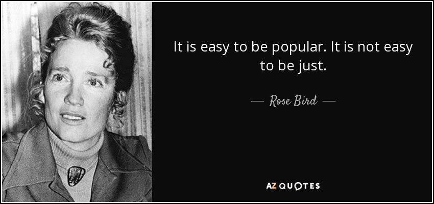 It is easy to be popular. It is not easy to be just. - Rose Bird