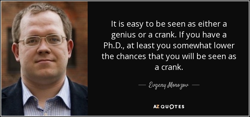 It is easy to be seen as either a genius or a crank. If you have a Ph.D., at least you somewhat lower the chances that you will be seen as a crank. - Evgeny Morozov