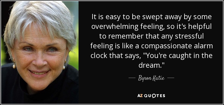 It is easy to be swept away by some overwhelming feeling, so it's helpful to remember that any stressful feeling is like a compassionate alarm clock that says, 