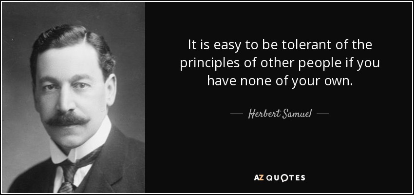 It is easy to be tolerant of the principles of other people if you have none of your own. - Herbert Samuel, 1st Viscount Samuel